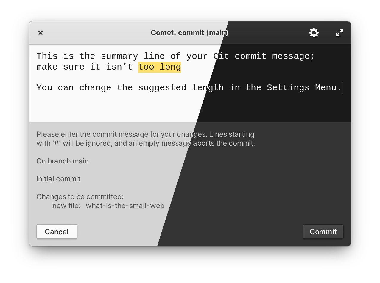 Screenshot of the editor with one half displaying in light style and the other in dark style. The first line of the message reads: “This is the summary line of your Git commit message; make sure it isn’t too long” with the words “too long” highlighted in yellow. The second line of the message reads “You can change the suggested length in the Settings Menu. The Git comment for an initial commit with a new file called a.txt to be committed is displayed in a separate area. There is a Cancel and Commit button on the window.”